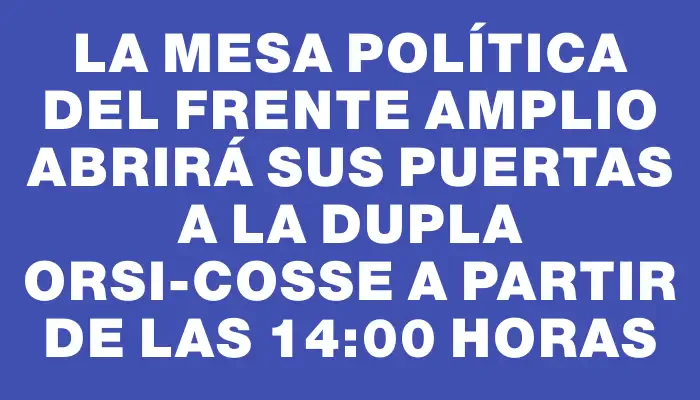 La Mesa Política del Frente Amplio abrirá sus puertas a la dupla Orsi-Cosse a partir de las 14:00 horas