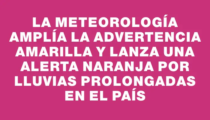 La meteorología amplía la advertencia amarilla y lanza una alerta naranja por lluvias prolongadas en el país