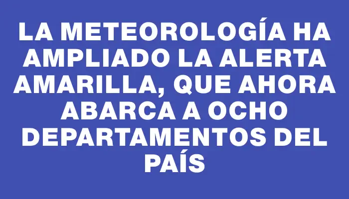 La meteorología ha ampliado la alerta amarilla, que ahora abarca a ocho departamentos del país