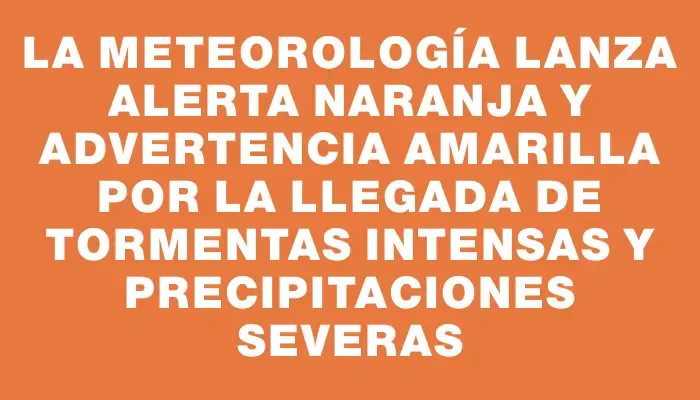 La meteorología lanza alerta naranja y advertencia amarilla por la llegada de tormentas intensas y precipitaciones severas