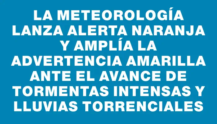 La Meteorología lanza alerta naranja y amplía la advertencia amarilla ante el avance de tormentas intensas y lluvias torrenciales