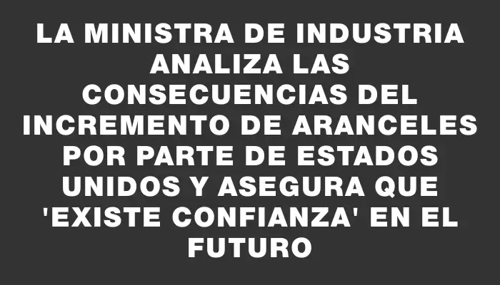 La Ministra de Industria analiza las consecuencias del incremento de aranceles por parte de Estados Unidos y asegura que "existe confianza" en el futuro