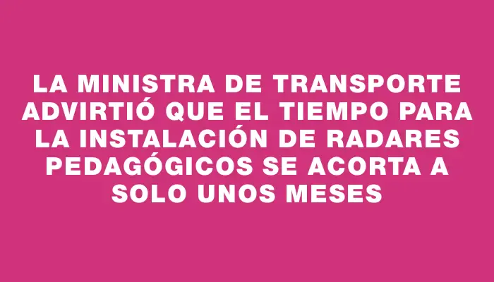 La ministra de Transporte advirtió que el tiempo para la instalación de radares pedagógicos se acorta a solo unos meses