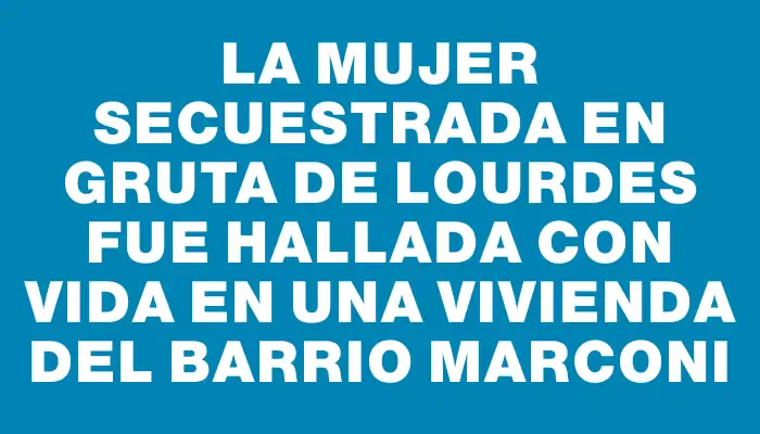 La mujer secuestrada en Gruta de Lourdes fue hallada con vida en una vivienda del barrio Marconi