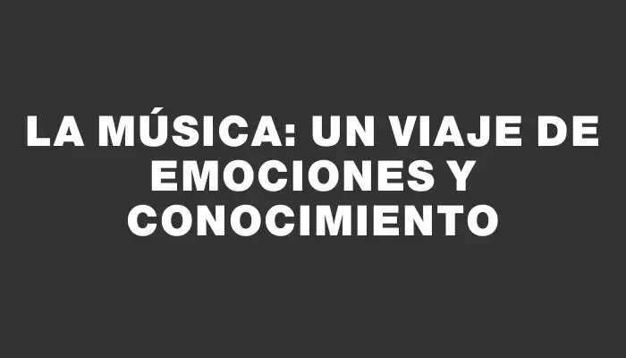 La música: un viaje de emociones y conocimiento