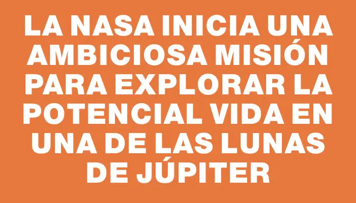 La Nasa inicia una ambiciosa misión para explorar la potencial vida en una de las lunas de Júpiter