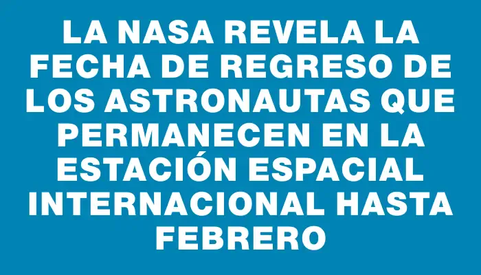 La Nasa revela la fecha de regreso de los astronautas que permanecen en la Estación Espacial Internacional hasta febrero