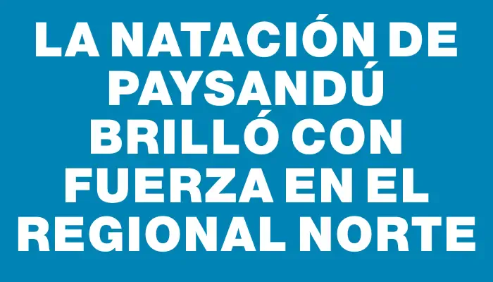 La natación de Paysandú brilló con fuerza en el Regional Norte