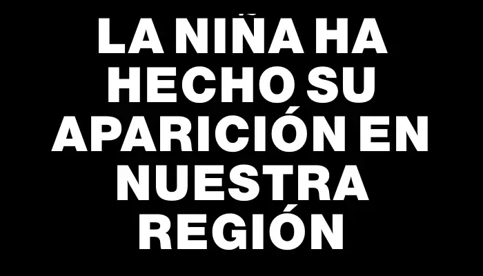 La Niña ha hecho su aparición en nuestra región