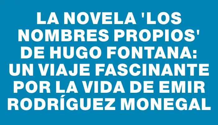 La novela 'Los nombres propios' de Hugo Fontana: un viaje fascinante por la vida de Emir Rodríguez Monegal