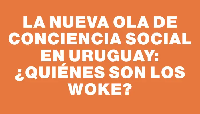 La nueva ola de conciencia social en Uruguay: ¿quiénes son los woke?