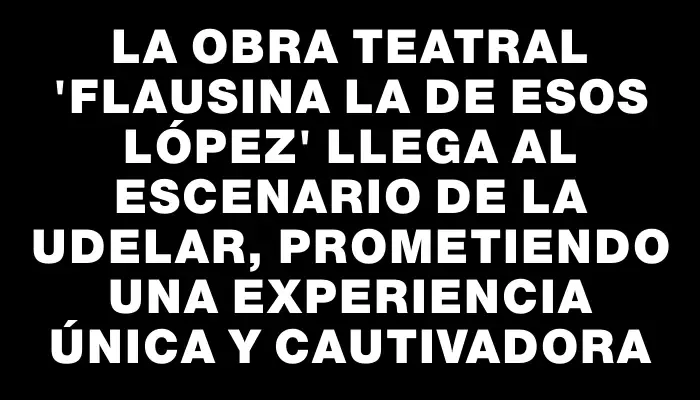 La obra teatral "Flausina la de esos López" llega al escenario de la Udelar, prometiendo una experiencia única y cautivadora