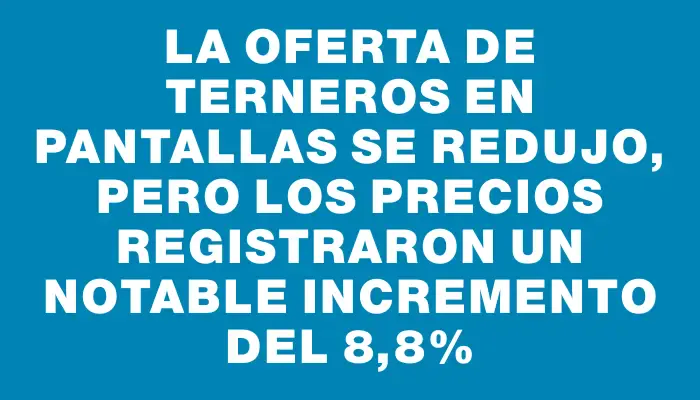 La oferta de terneros en pantallas se redujo, pero los precios registraron un notable incremento del 8,8%