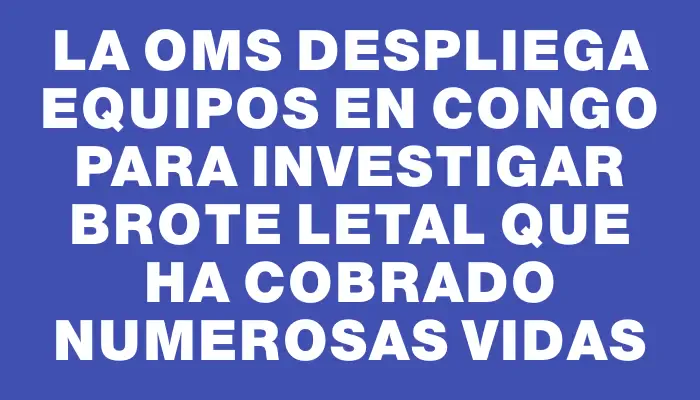 La Oms despliega equipos en Congo para investigar brote letal que ha cobrado numerosas vidas