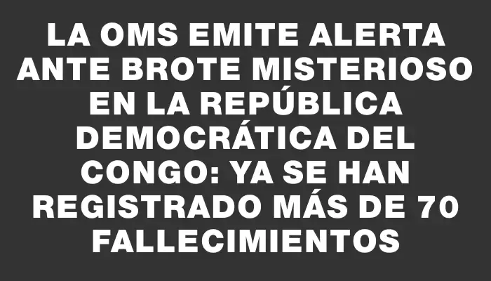 La Oms emite alerta ante brote misterioso en la República Democrática del Congo: ya se han registrado más de 70 fallecimientos