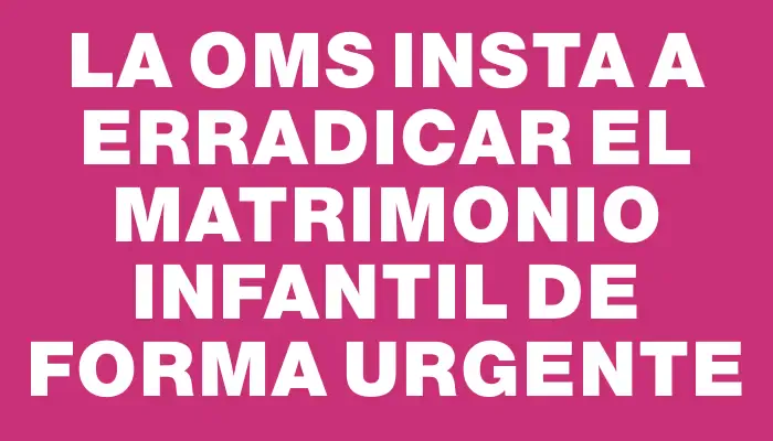 La Oms insta a erradicar el matrimonio infantil de forma urgente