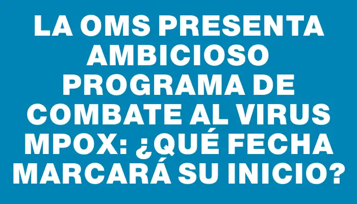 La Oms presenta ambicioso programa de combate al virus mpox: ¿Qué fecha marcará su inicio?