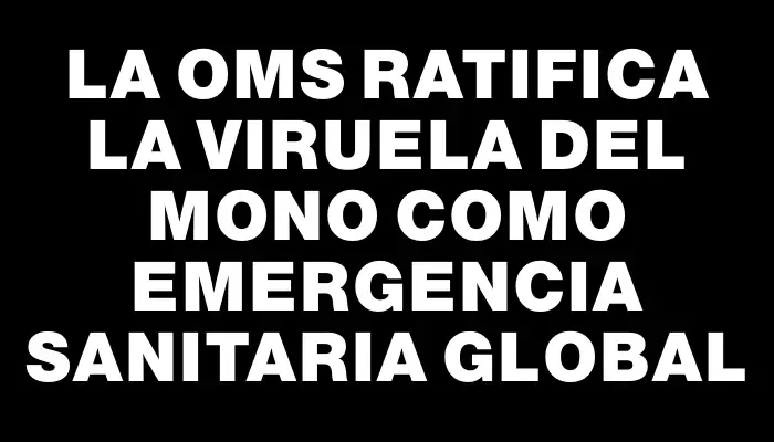 La Oms ratifica la viruela del mono como emergencia sanitaria global