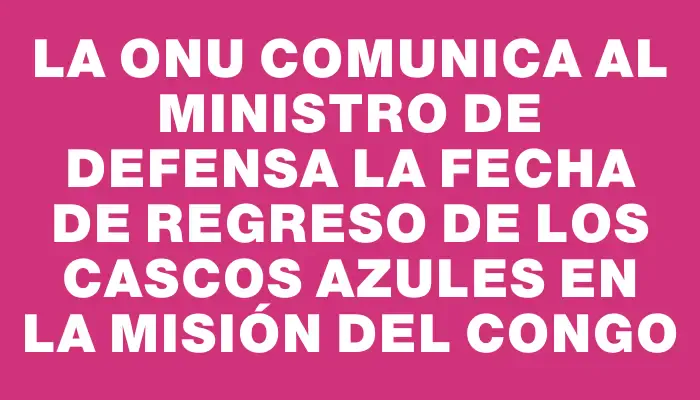 La Onu comunica al ministro de Defensa la fecha de regreso de los cascos azules en la misión del Congo