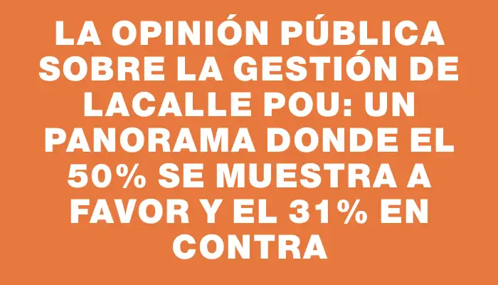 La opinión pública sobre la gestión de Lacalle Pou: un panorama donde el 50% se muestra a favor y el 31% en contra