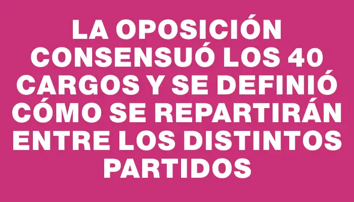 La oposición consensuó los 40 cargos y se definió cómo se repartirán entre los distintos partidos