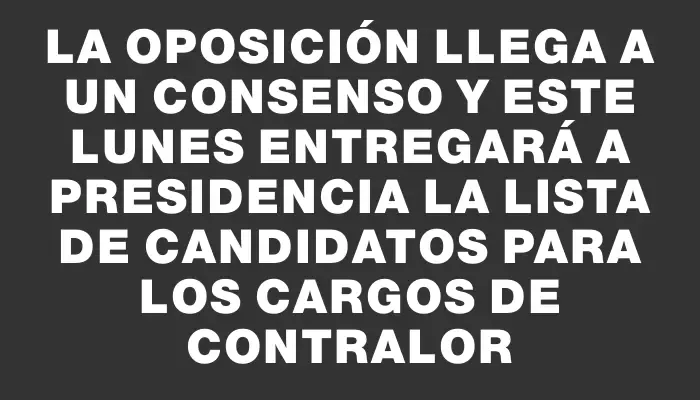 La oposición llega a un consenso y este lunes entregará a Presidencia la lista de candidatos para los cargos de contralor
