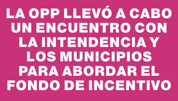 La Opp llevó a cabo un encuentro con la Intendencia y los Municipios para abordar el Fondo de Incentivo