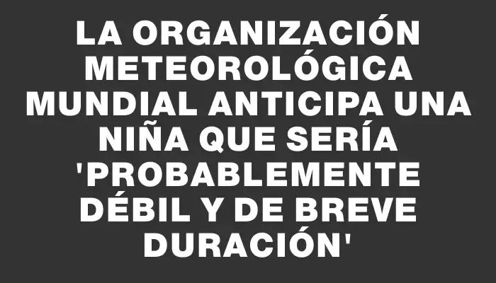 La Organización Meteorológica Mundial anticipa una Niña que sería “probablemente débil y de breve duración”