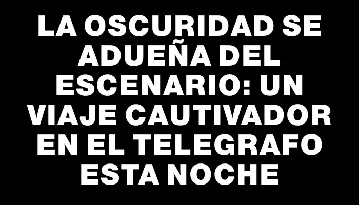 La oscuridad se adueña del escenario: un viaje cautivador en El Telegrafo esta noche