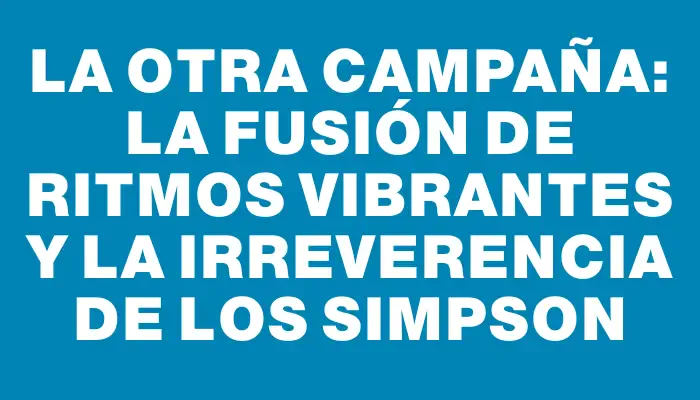 La Otra Campaña: La fusión de ritmos vibrantes y la irreverencia de Los Simpson