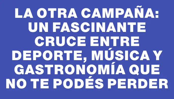 La Otra Campaña: un fascinante cruce entre deporte, música y gastronomía que no te podés perder