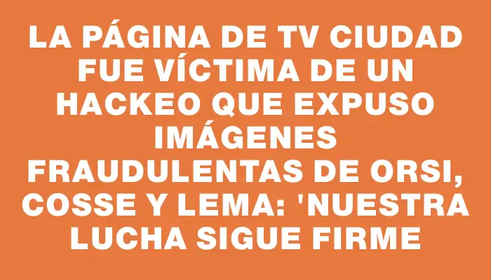 La página de Tv Ciudad fue víctima de un hackeo que expuso imágenes fraudulentas de Orsi, Cosse y Lema: "Nuestra lucha sigue firme