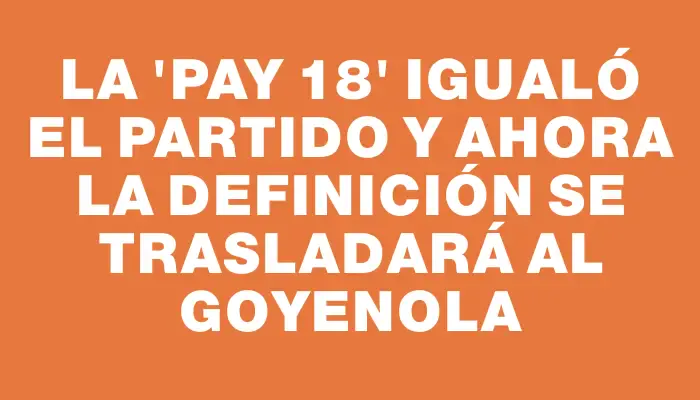 La “Pay 18” igualó el partido y ahora la definición se trasladará al Goyenola