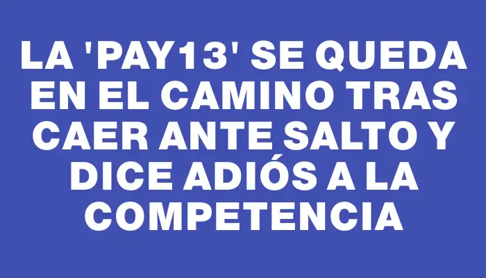 La “Pay13” se queda en el camino tras caer ante Salto y dice adiós a la competencia