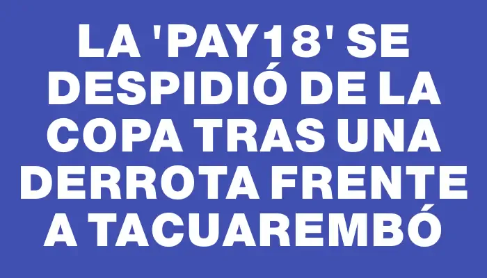 La “Pay18” se despidió de la copa tras una derrota frente a Tacuarembó