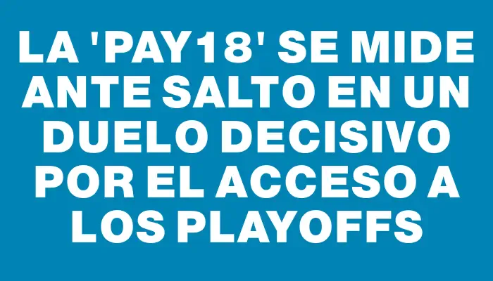 La “Pay18” se mide ante Salto en un duelo decisivo por el acceso a los Playoffs