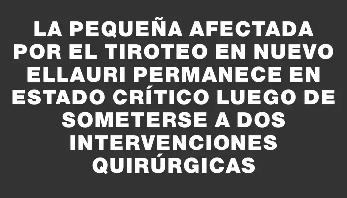 La pequeña afectada por el tiroteo en Nuevo Ellauri permanece en estado crítico luego de someterse a dos intervenciones quirúrgicas