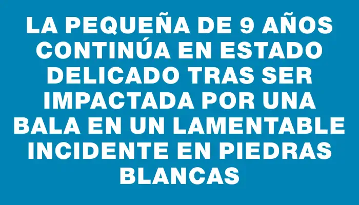 La pequeña de 9 años continúa en estado delicado tras ser impactada por una bala en un lamentable incidente en Piedras Blancas