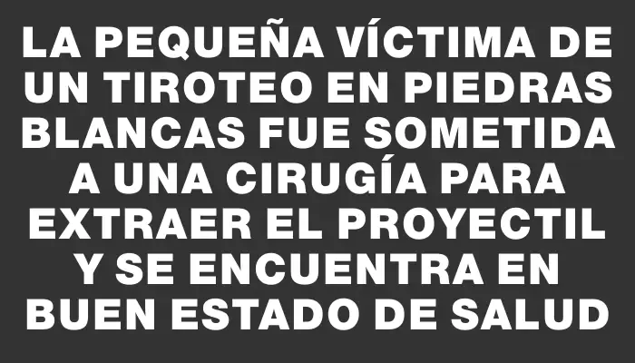 La pequeña víctima de un tiroteo en Piedras Blancas fue sometida a una cirugía para extraer el proyectil y se encuentra en buen estado de salud