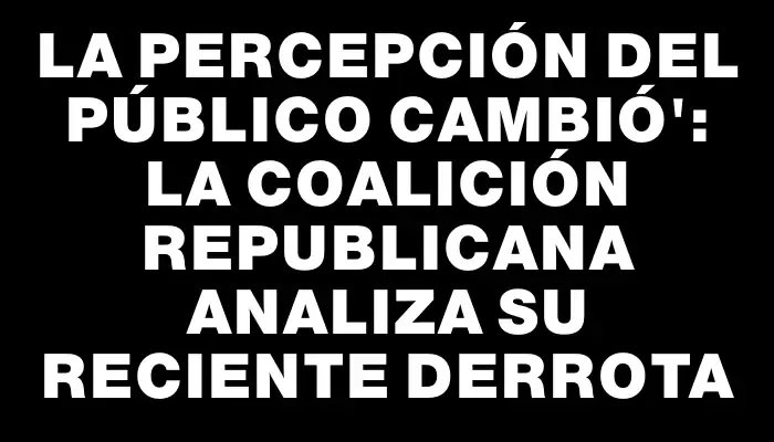 La percepción del público cambió": la Coalición Republicana analiza su reciente derrota