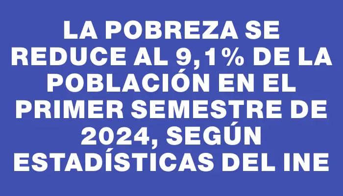 La pobreza se reduce al 9,1% de la población en el primer semestre de 2024, según estadísticas del Ine