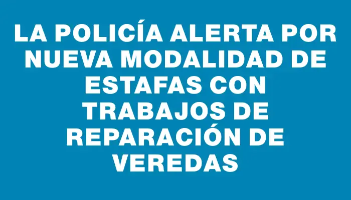 La Policía alerta por nueva modalidad de estafas con trabajos de reparación de veredas