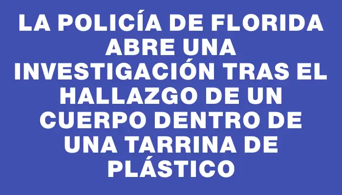 La Policía de Florida abre una investigación tras el hallazgo de un cuerpo dentro de una tarrina de plástico