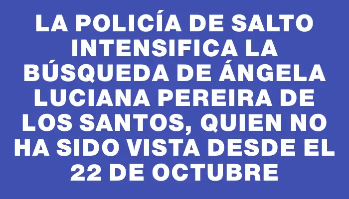 La policía de Salto intensifica la búsqueda de Ángela Luciana Pereira De los Santos, quien no ha sido vista desde el 22 de octubre