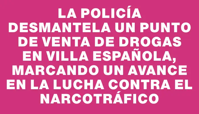 La Policía desmantela un punto de venta de drogas en Villa Española, marcando un avance en la lucha contra el narcotráfico