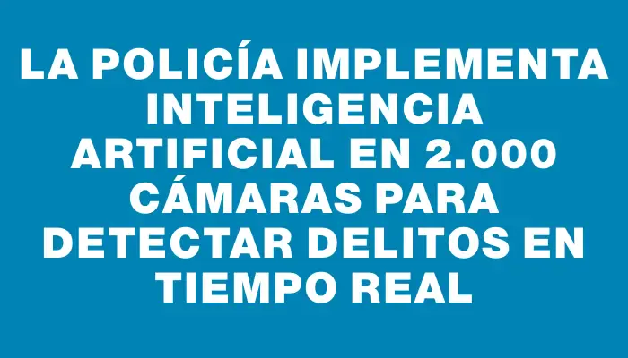 La Policía implementa inteligencia artificial en 2.000 cámaras para detectar delitos en tiempo real