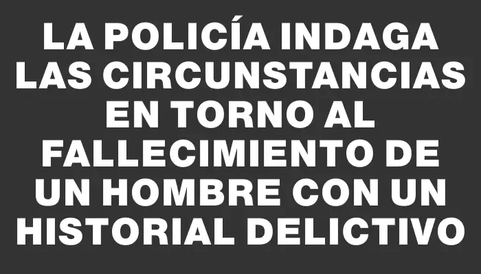 La policía indaga las circunstancias en torno al fallecimiento de un hombre con un historial delictivo