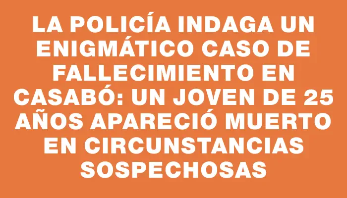 La Policía indaga un enigmático caso de fallecimiento en Casabó: un joven de 25 años apareció muerto en circunstancias sospechosas