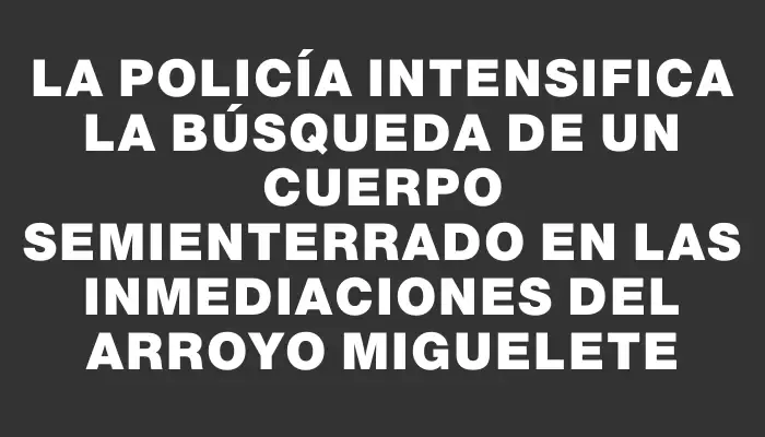 La Policía intensifica la búsqueda de un cuerpo semienterrado en las inmediaciones del arroyo Miguelete