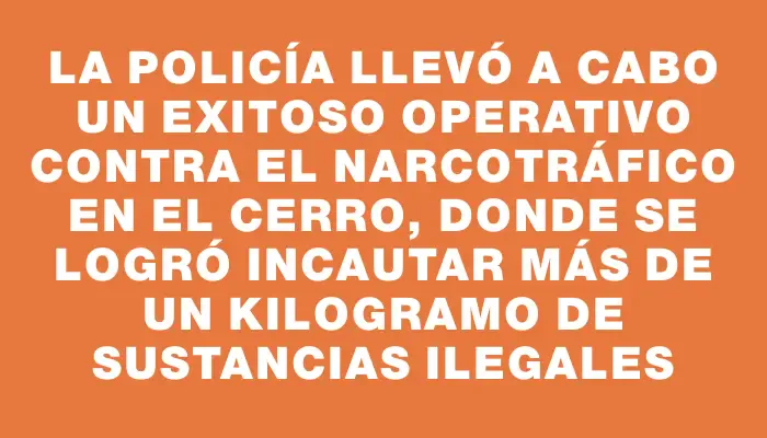 La Policía llevó a cabo un exitoso operativo contra el narcotráfico en el Cerro, donde se logró incautar más de un kilogramo de sustancias ilegales